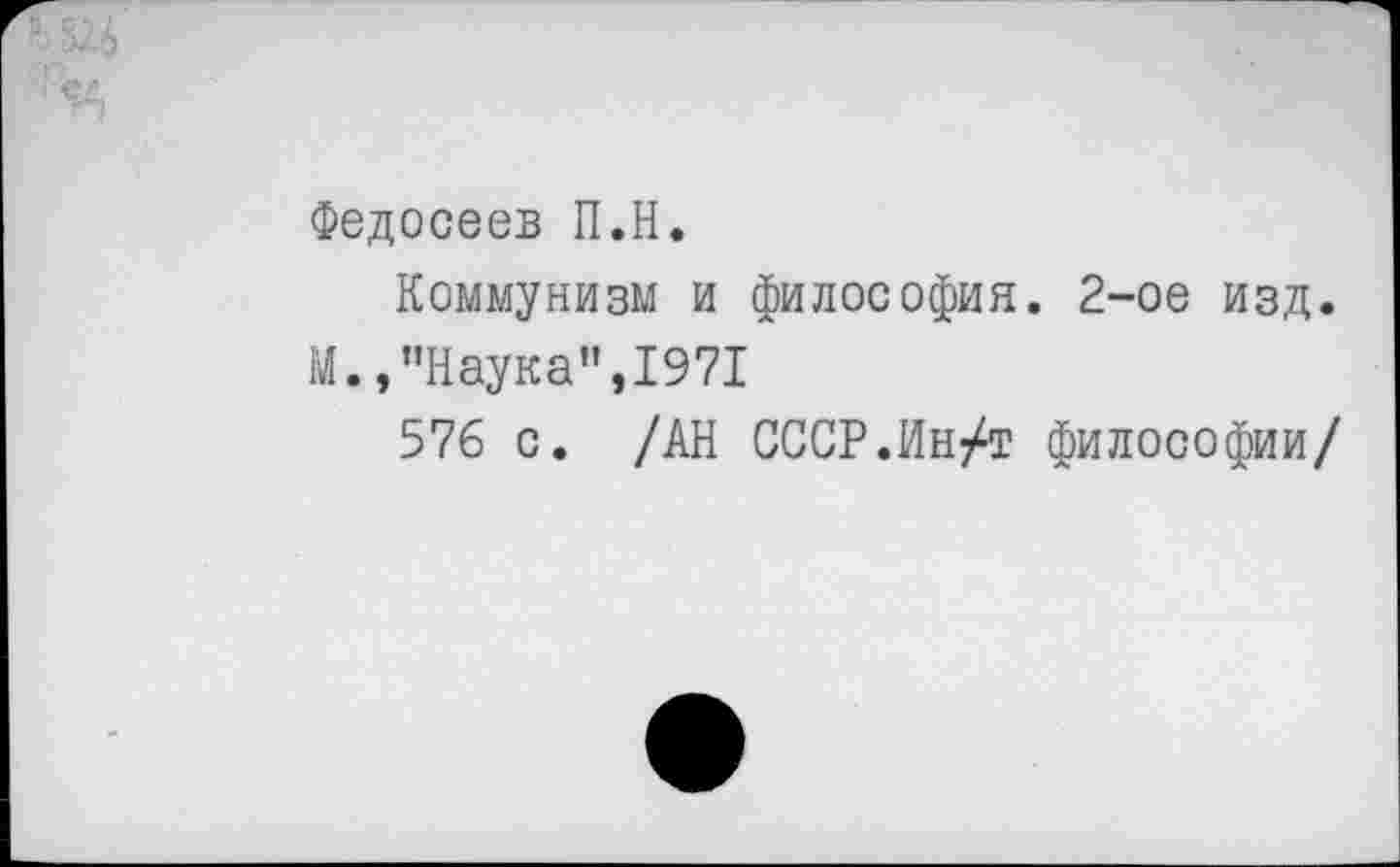 ﻿Федосеев П.Н.
Коммунизм и философия. 2-ое изд.
М.,"Наука",1971
576 с. /АН СССР.Ин/т философии/